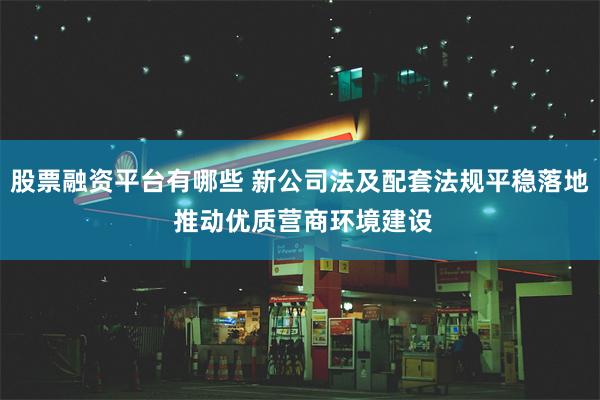 股票融资平台有哪些 新公司法及配套法规平稳落地 推动优质营商环境建设