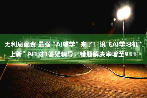 无利息配资 最强“AI辅学”来了！讯飞AI学习机“上新”AI1对1答疑辅导，错题解决率增至93%