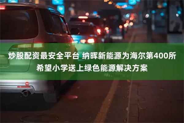 炒股配资最安全平台 纳晖新能源为海尔第400所希望小学送上绿色能源解决方案