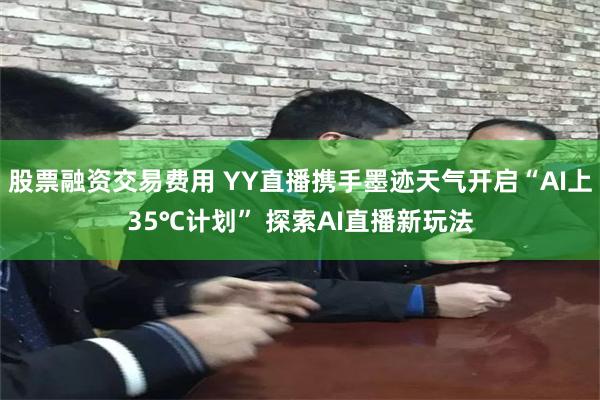 股票融资交易费用 YY直播携手墨迹天气开启“AI上35℃计划” 探索AI直播新玩法