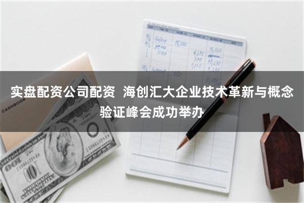 实盘配资公司配资  海创汇大企业技术革新与概念验证峰会成功举办