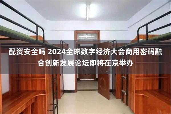 配资安全吗 2024全球数字经济大会商用密码融合创新发展论坛即将在京举办