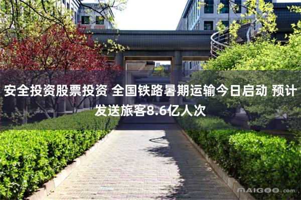 安全投资股票投资 全国铁路暑期运输今日启动 预计发送旅客8.6亿人次