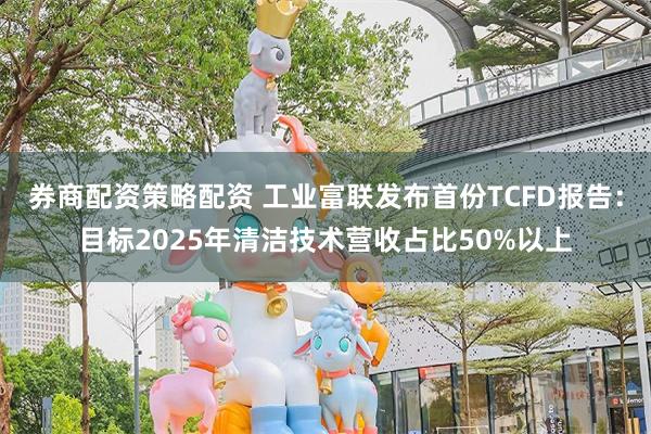 券商配资策略配资 工业富联发布首份TCFD报告：目标2025年清洁技术营收占比50%以上