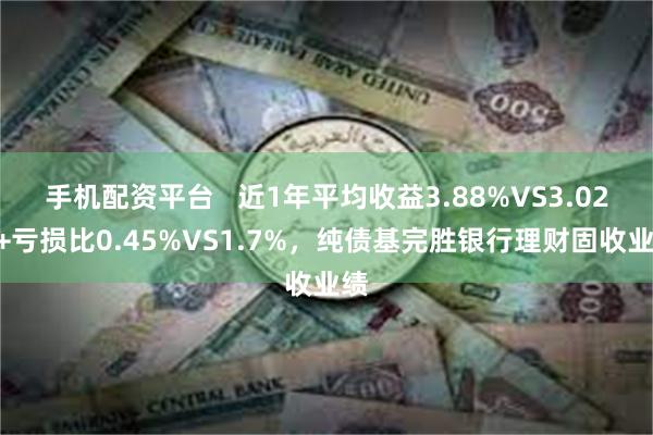 手机配资平台   近1年平均收益3.88%VS3.02%+亏损比0.45%VS1.7%，纯债基完胜银行理财固收业绩