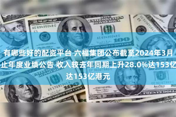 有哪些好的配资平台 六福集团公布截至2024年3月31日止年度业绩公告 收入较去年同期上升28.0%