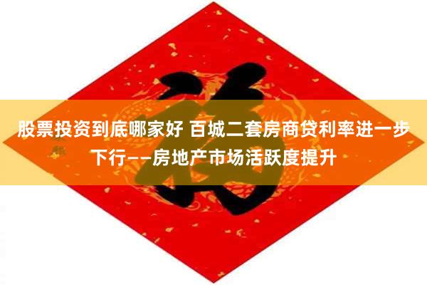 股票投资到底哪家好 百城二套房商贷利率进一步下行——房地产市场活跃度提升