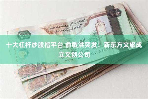 十大杠杆炒股指平台 俞敏洪突发！新东方文旅成立文创公司