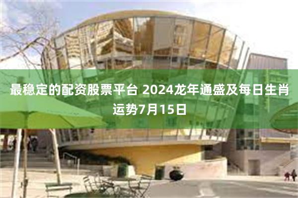 最稳定的配资股票平台 2024龙年通盛及每日生肖运势7月15日