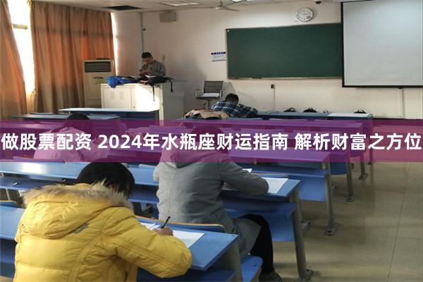 做股票配资 2024年水瓶座财运指南 解析财富之方位