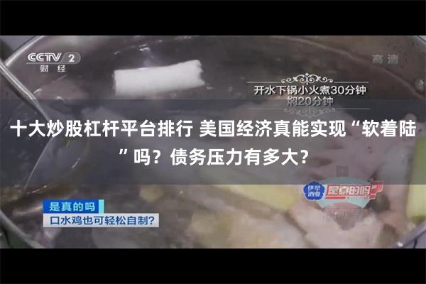 十大炒股杠杆平台排行 美国经济真能实现“软着陆”吗？债务压力有多大？