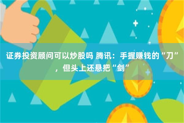 证券投资顾问可以炒股吗 腾讯：手握赚钱的“刀”，但头上还悬把“剑”