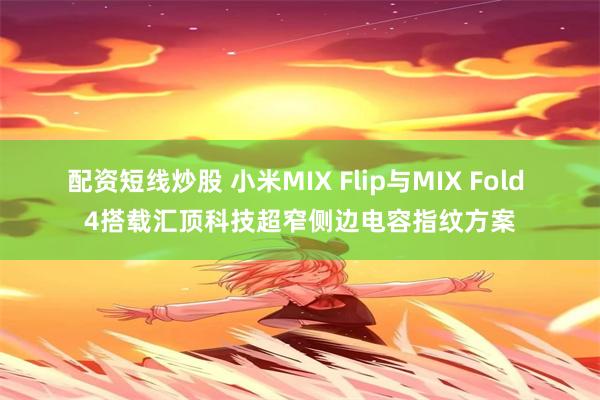 配资短线炒股 小米MIX Flip与MIX Fold 4搭载汇顶科技超窄侧边电容指纹方案