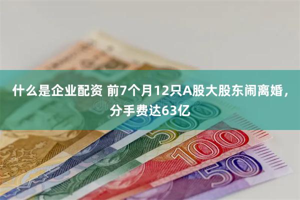 什么是企业配资 前7个月12只A股大股东闹离婚，分手费达63亿