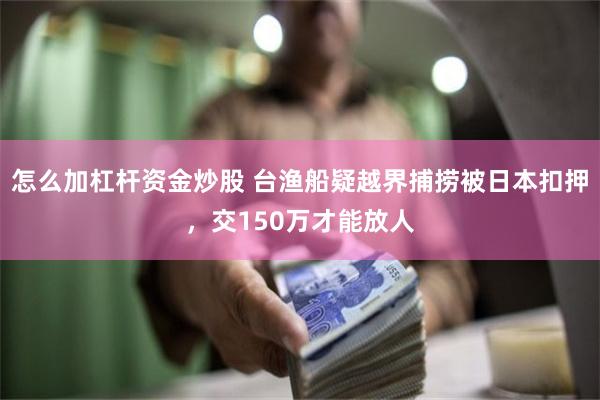 怎么加杠杆资金炒股 台渔船疑越界捕捞被日本扣押，交150万才能放人