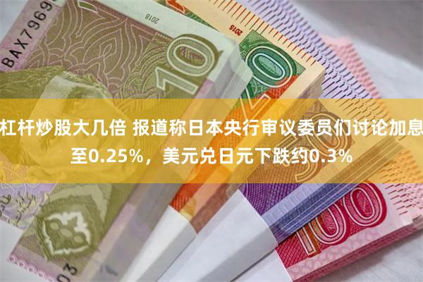 杠杆炒股大几倍 报道称日本央行审议委员们讨论加息至0.25%，美元兑日元下跌约0.3%