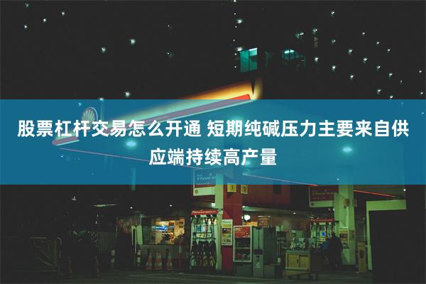 股票杠杆交易怎么开通 短期纯碱压力主要来自供应端持续高产量