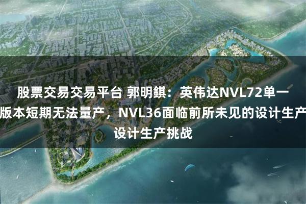 股票交易交易平台 郭明錤：英伟达NVL72单一机柜版本短期无法量产，NVL36面临前所未见的设计生产挑战