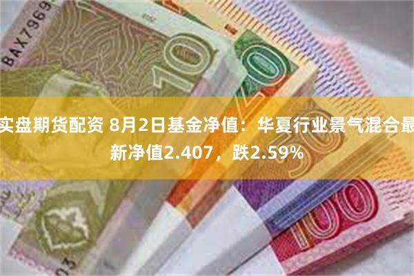 实盘期货配资 8月2日基金净值：华夏行业景气混合最新净值2.407，跌2.59%