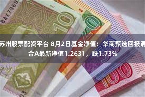 苏州股票配资平台 8月2日基金净值：华商甄选回报混合A最新净值1.2631，跌1.73%