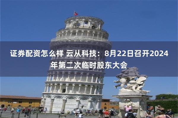 证券配资怎么样 云从科技：8月22日召开2024年第二次临时股东大会