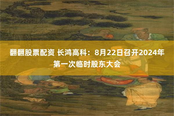 翻翻股票配资 长鸿高科：8月22日召开2024年第一次临时股东大会