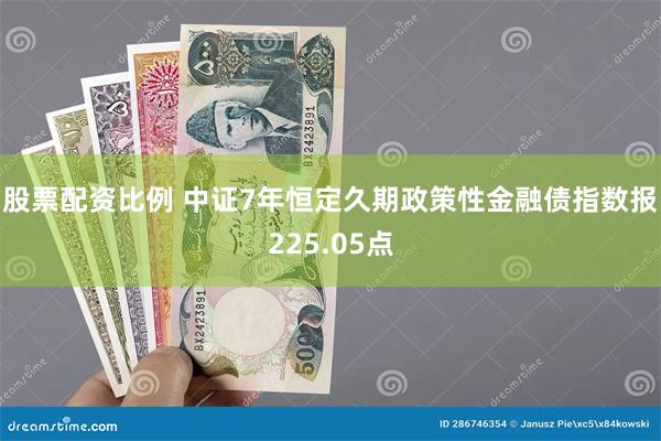 股票配资比例 中证7年恒定久期政策性金融债指数报225.05点