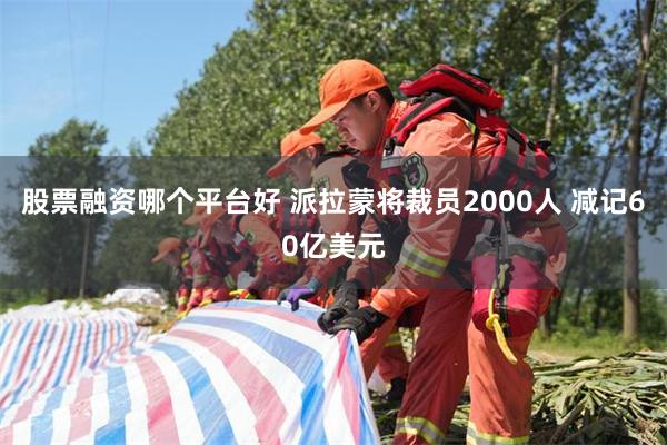 股票融资哪个平台好 派拉蒙将裁员2000人 减记60亿美元