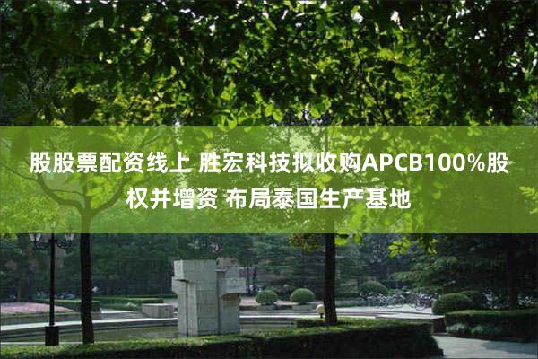 股股票配资线上 胜宏科技拟收购APCB100%股权并增资 布局泰国生产基地