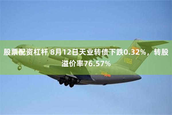 股票配资杠杆 8月12日天业转债下跌0.32%，转股溢价率76.57%