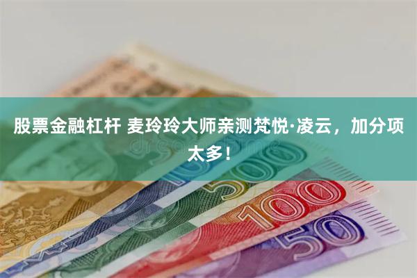 股票金融杠杆 麦玲玲大师亲测梵悦·凌云，加分项太多！