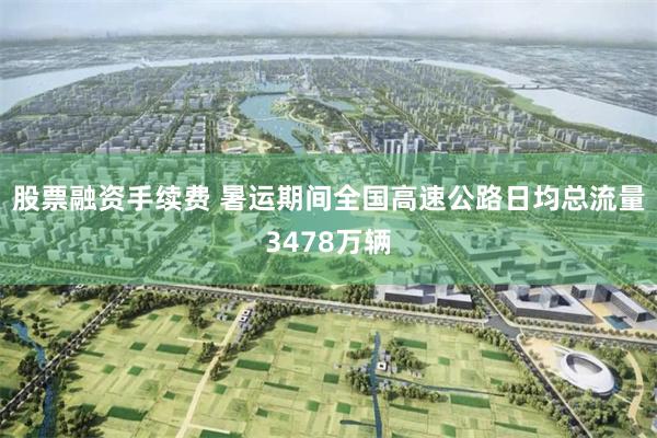 股票融资手续费 暑运期间全国高速公路日均总流量3478万辆