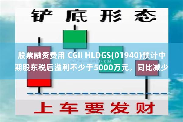 股票融资费用 CGII HLDGS(01940)预计中期股东税后溢利不少于5000万元，同比减少