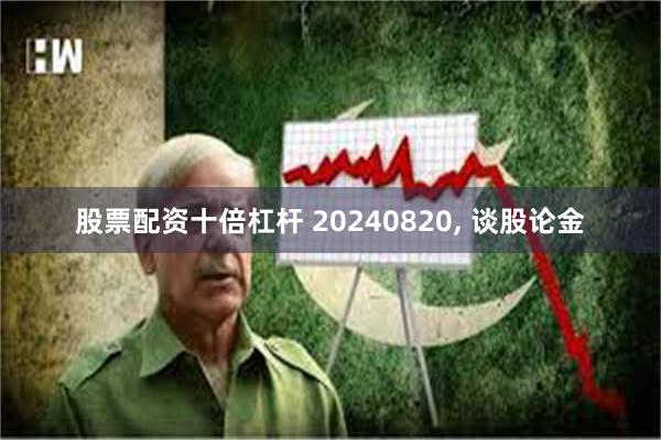 股票配资十倍杠杆 20240820, 谈股论金