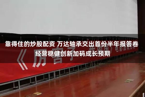 靠得住的炒股配资 万达轴承交出首份半年报答卷 经营稳健创新加码成长预期