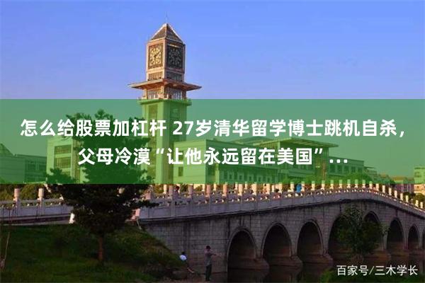 怎么给股票加杠杆 27岁清华留学博士跳机自杀，父母冷漠“让他永远留在美国”…