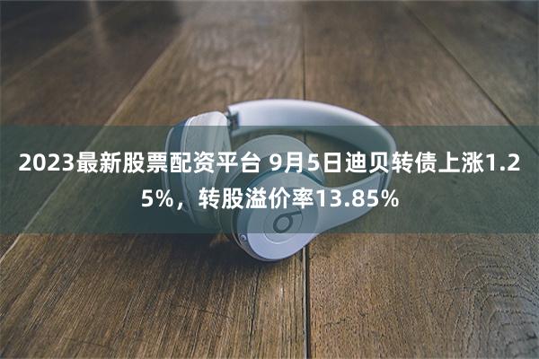 2023最新股票配资平台 9月5日迪贝转债上涨1.25%，转股溢价率13.85%