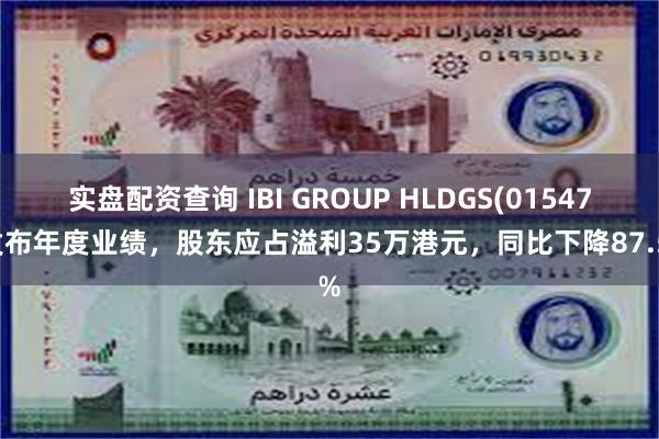 实盘配资查询 IBI GROUP HLDGS(01547)发布年度业绩，股东应占溢利35万港元，同比下降87.5%