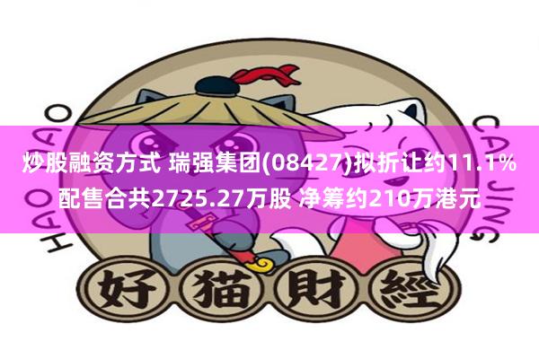 炒股融资方式 瑞强集团(08427)拟折让约11.1%配售合共2725.27万股 净筹约210万港元