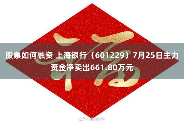 股票如何融资 上海银行（601229）7月25日主力资金净卖出661.80万元