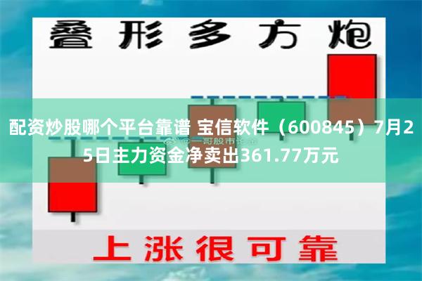 配资炒股哪个平台靠谱 宝信软件（600845）7月25日主力资金净卖出361.77万元