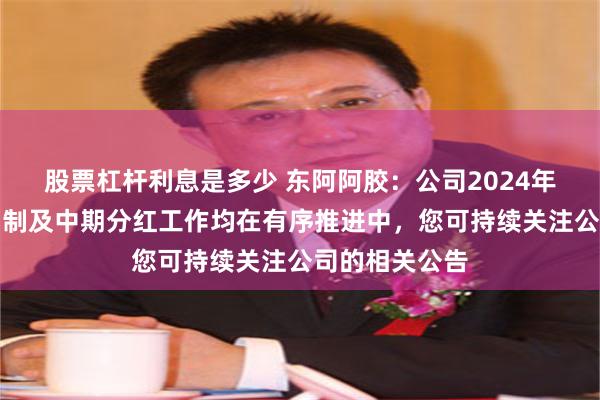 股票杠杆利息是多少 东阿阿胶：公司2024年半年度报告编制及中期分红工作均在有序推进中，您可持续关注公司的相关公告