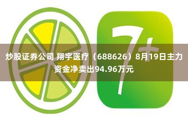 炒股证券公司 翔宇医疗（688626）8月19日主力资金净卖出94.96万元