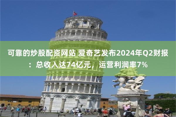 可靠的炒股配资网站 爱奇艺发布2024年Q2财报：总收入达74亿元，运营利润率7%