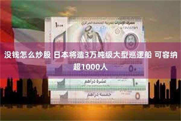 没钱怎么炒股 日本将造3万吨级大型巡逻船 可容纳超1000人