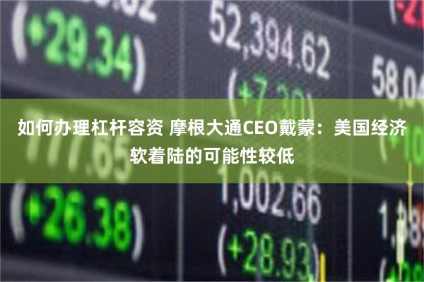 如何办理杠杆容资 摩根大通CEO戴蒙：美国经济软着陆的可能性较低