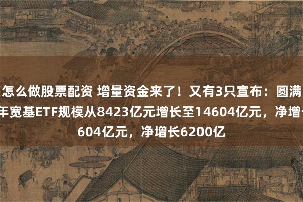 怎么做股票配资 增量资金来了！又有3只宣布：圆满结募！今年宽基ETF规模从8423亿元增长至14604亿元，净增长6200亿