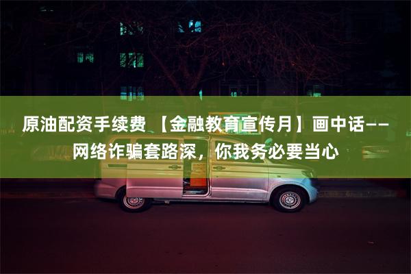 原油配资手续费 【金融教育宣传月】画中话——网络诈骗套路深，你我务必要当心