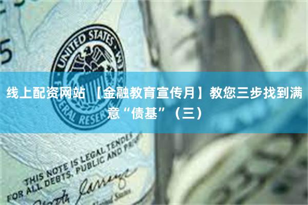 线上配资网站 【金融教育宣传月】教您三步找到满意“债基”（三）