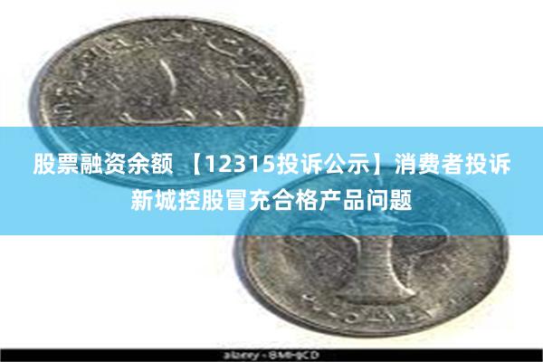 股票融资余额 【12315投诉公示】消费者投诉新城控股冒充合格产品问题